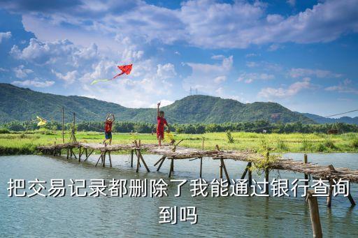 把交易記錄都刪除了我能通過銀行查詢到嗎