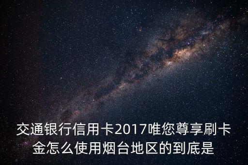 交通銀行2017年唯您尊享刷卡金怎么用，交通銀行唯您尊享56月活動(dòng)產(chǎn)生的刷卡金怎么用