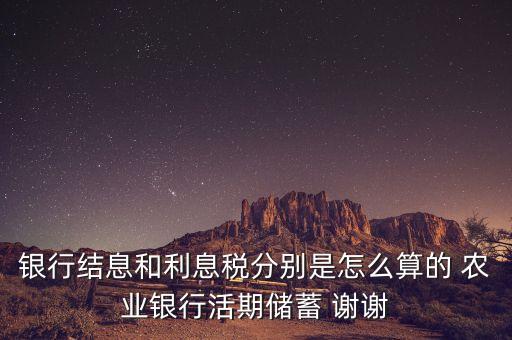 銀行結(jié)息和利息稅分別是怎么算的 農(nóng)業(yè)銀行活期儲蓄 謝謝