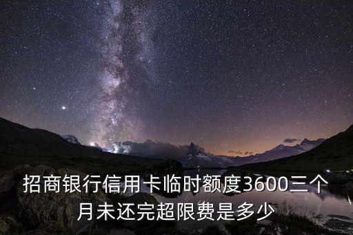 招商銀行信用卡臨時(shí)額度3600三個(gè)月未還完超限費(fèi)是多少