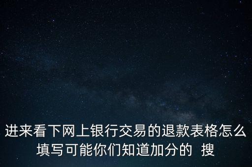 進(jìn)來看下網(wǎng)上銀行交易的退款表格怎么填寫可能你們知道加分的  搜