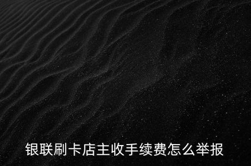 銀聯(lián)刷卡店主收手續(xù)費(fèi)怎么舉報(bào)