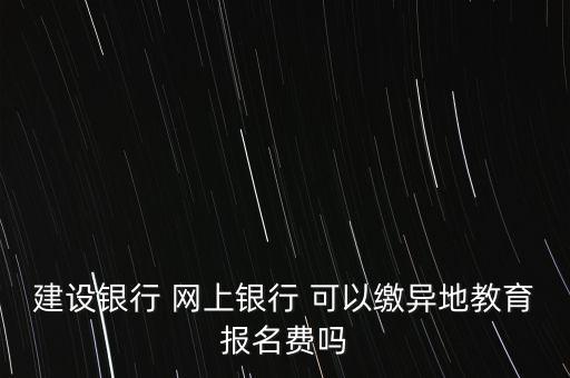 建設(shè)銀行 網(wǎng)上銀行 可以繳異地教育報名費嗎