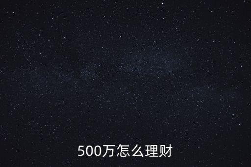 500萬(wàn)元怎么投資理財(cái)，如果有了500萬(wàn)怎么理財(cái)