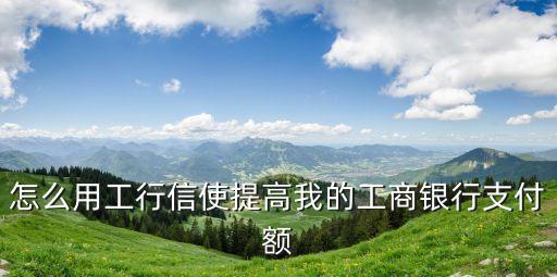 工行怎么短信提額度嗎，怎么用工行信使提高我的工商銀行支付額