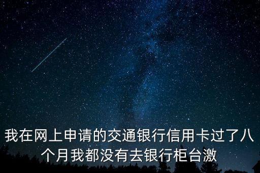 我在網(wǎng)上申請(qǐng)的交通銀行信用卡過(guò)了八個(gè)月我都沒(méi)有去銀行柜臺(tái)激