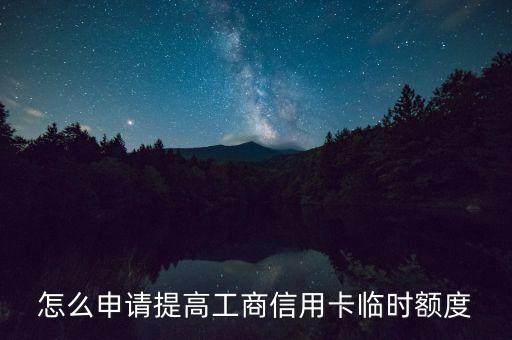 工行臨時額度怎么辦，工行信用卡如何提臨時額度