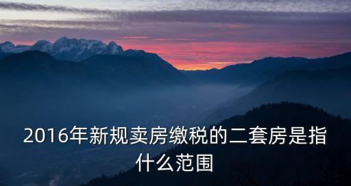 2016年新規(guī)賣房繳稅的二套房是指什么范圍