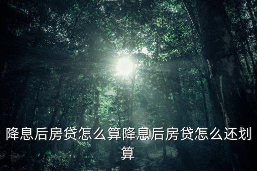 降息后房貸怎么算降息后房貸怎么還劃算