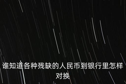銀行換錢怎么換殘幣，誰知道各種殘缺的人民幣到銀行里怎樣對換