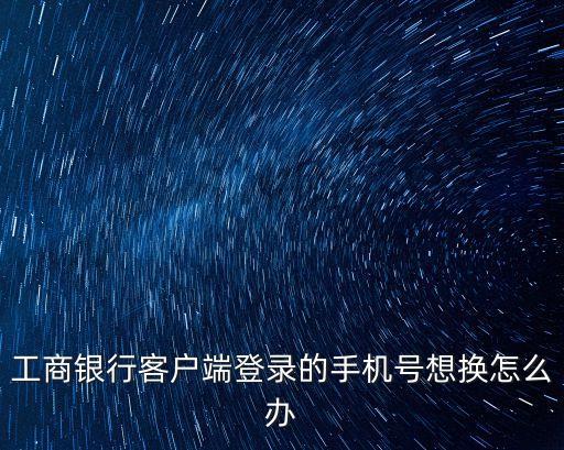 工商銀行客戶端登錄的手機(jī)號(hào)想換怎么辦