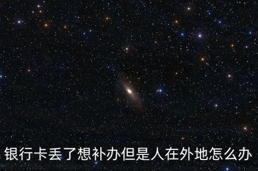 銀行卡丟了想補(bǔ)辦但是人在外地怎么辦