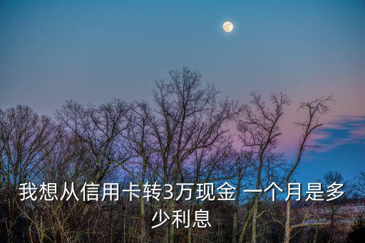 我想從信用卡轉(zhuǎn)3萬現(xiàn)金 一個月是多少利息