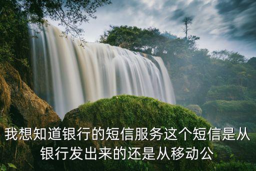 銀行是怎么來的信息嗎，我想知道銀行的短信服務(wù)這個(gè)短信是從銀行發(fā)出來的還是從移動(dòng)公