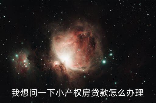 我想問(wèn)一下小產(chǎn)權(quán)房貸款怎么辦理