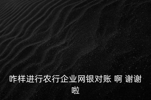 咋樣進(jìn)行農(nóng)行企業(yè)網(wǎng)銀對(duì)賬 啊 謝謝啦