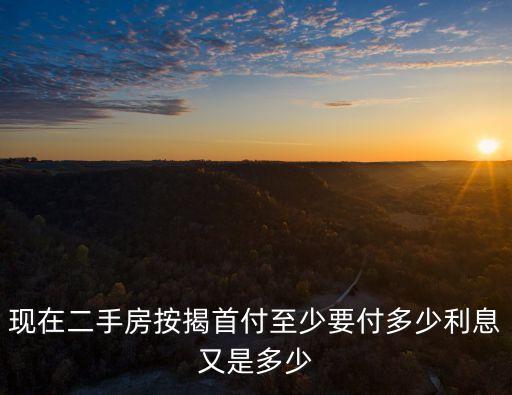 現(xiàn)在二手房按揭首付至少要付多少利息又是多少