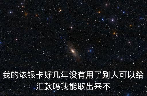 我的濃銀卡好幾年沒(méi)有用了別人可以給匯款嗎我能取出來(lái)不