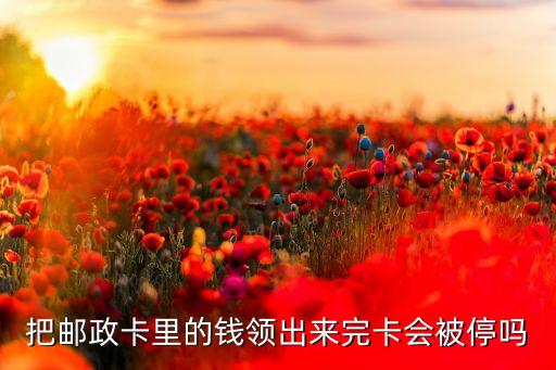把郵政卡里的錢領(lǐng)出來完卡會(huì)被停嗎