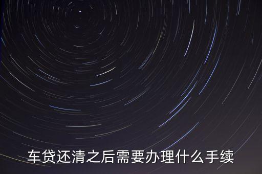 車(chē)貸還清之后需要辦理什么手續(xù)