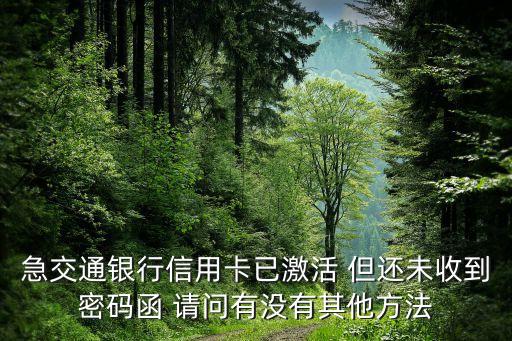 急交通銀行信用卡已激活 但還未收到密碼函 請(qǐng)問(wèn)有沒(méi)有其他方法