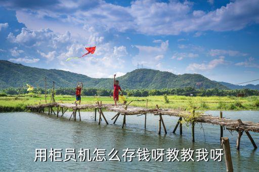 柜員機上用卡怎么存錢，用柜員機怎么存錢呀教教我呀