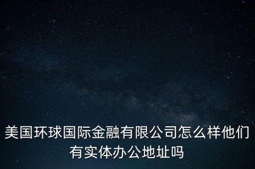 美國環(huán)球國際金融有限公司怎么樣他們有實體辦公地址嗎