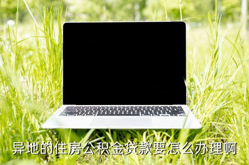 異地的住房公積金貸款要怎么辦理啊