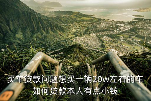 買(mǎi)車(chē)貸款問(wèn)題想買(mǎi)一輛20w左右的車(chē)如何貸款本人有點(diǎn)小錢(qián)