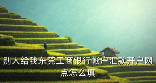 別人給我東莞工商銀行帳戶匯款開(kāi)戶網(wǎng)點(diǎn)怎么填