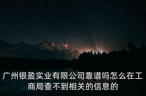 廣州銀盈實業(yè)有限公司靠譜嗎怎么在工商局查不到相關的信息的