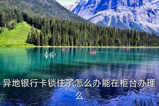 異地卡解鎖怎么辦，異地銀行卡密碼被鎖怎么辦
