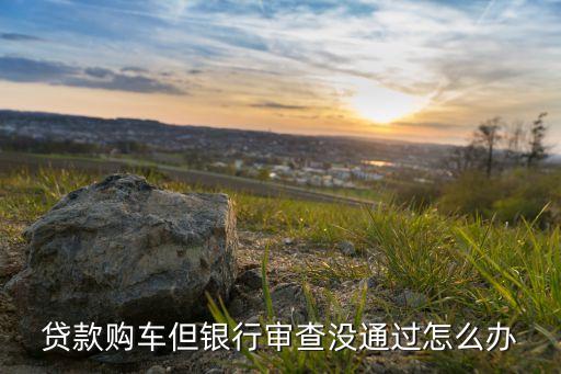 貸款購車但銀行審查沒通過怎么辦