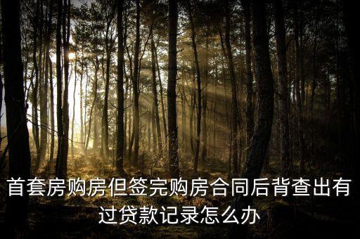 首套房購(gòu)房但簽完購(gòu)房合同后背查出有過(guò)貸款記錄怎么辦
