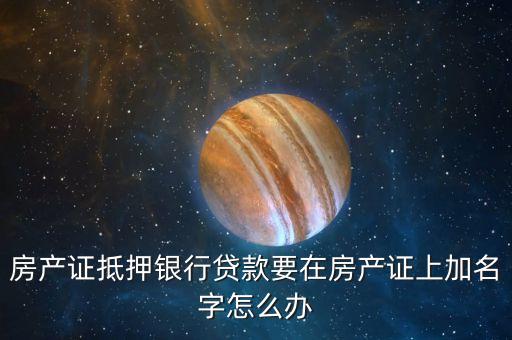 房產(chǎn)證抵押銀行貸款要在房產(chǎn)證上加名字怎么辦