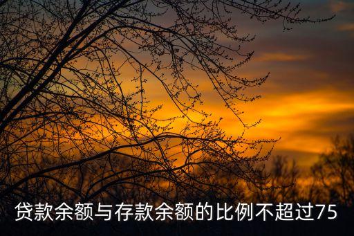 貸款余額與存款余額的比例不超過75