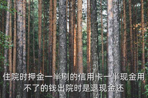 住院時(shí)押金一半刷的信用卡一半現(xiàn)金用不了的錢出院時(shí)是退現(xiàn)金還