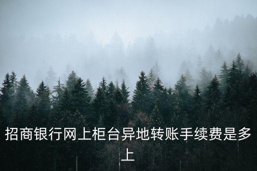 招商銀行網(wǎng)上柜臺異地轉(zhuǎn)賬手續(xù)費(fèi)是多上
