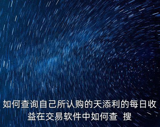 如何查詢自己所認購的天添利的每日收益在交易軟件中如何查  搜