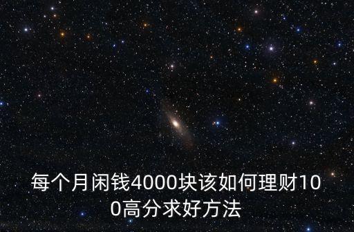 每個(gè)月閑錢(qián)4000塊該如何理財(cái)100高分求好方法