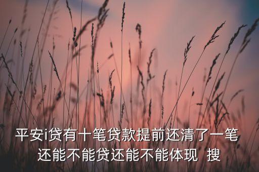 平安i貸有十筆貸款提前還清了一筆 還能不能貸還能不能體現(xiàn)  搜