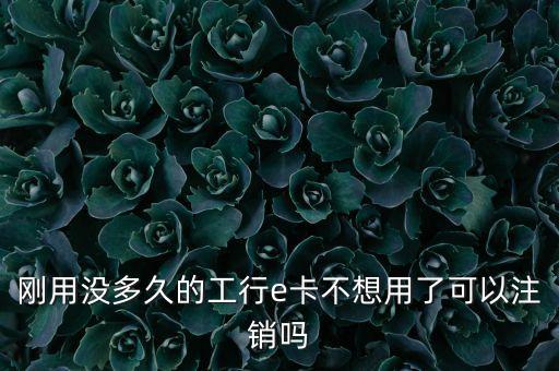 剛用沒多久的工行e卡不想用了可以注銷嗎