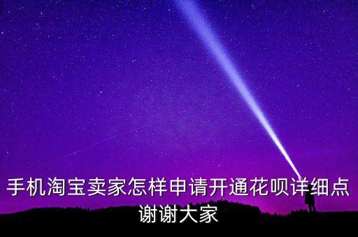 手機(jī)淘寶賣家怎樣申請(qǐng)開通花唄詳細(xì)點(diǎn)謝謝大家