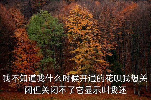 我不知道我什么時(shí)候開通的花唄我想關(guān)閉但關(guān)閉不了它顯示叫我還
