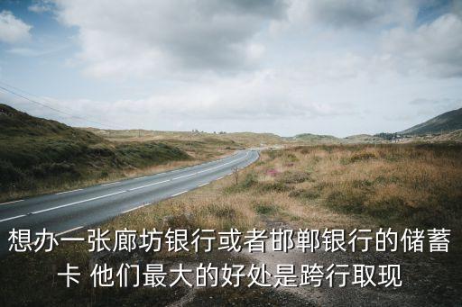 想辦一張廊坊銀行或者邯鄲銀行的儲蓄卡 他們最大的好處是跨行取現(xiàn)