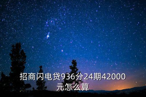 招商閃電貸936分24期42000元怎么算