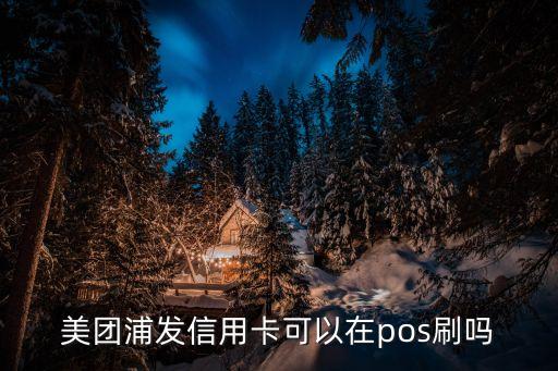 美團浦發(fā)信用卡可以在pos刷嗎