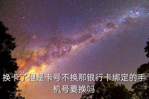 換卡了但是卡號(hào)不換那銀行卡綁定的手機(jī)號(hào)要換嗎