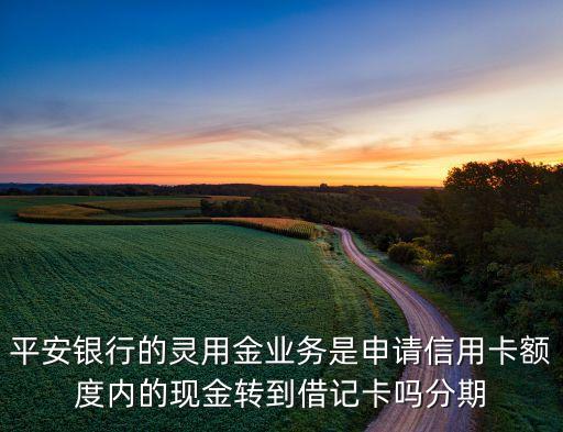 平安銀行的靈用金業(yè)務(wù)是申請信用卡額度內(nèi)的現(xiàn)金轉(zhuǎn)到借記卡嗎分期