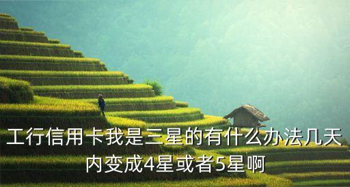 工行信用卡我是三星的有什么辦法幾天內(nèi)變成4星或者5星啊